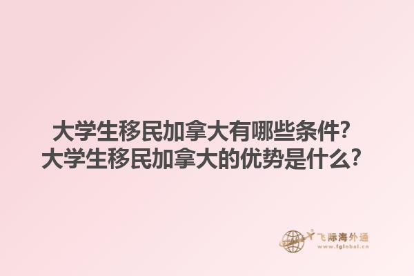大學(xué)生移民加拿大有哪些條件？大學(xué)生移民加拿大的優(yōu)勢是什么？1.jpg
