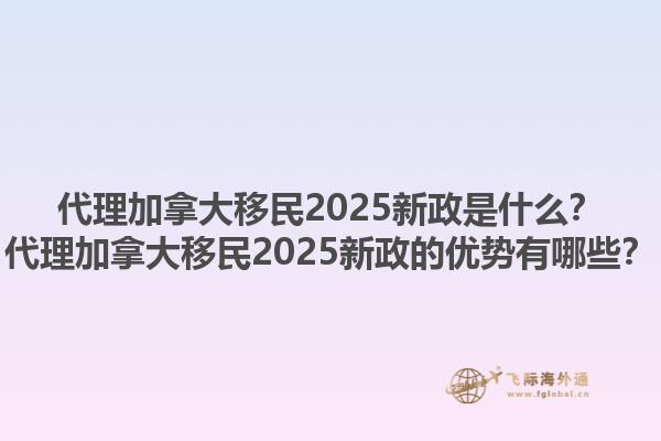 代理加拿大移民2025新政是什么？代理加拿大移民2025新政的優(yōu)勢有哪些？1.jpg