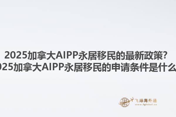 2025加拿大AIPP永居移民的最新政策？2025加拿大AIPP永居移民的申請條件是什么？1.jpg