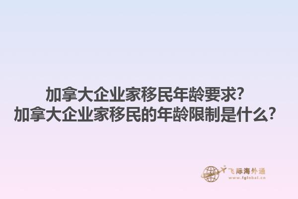 加拿大企業(yè)家移民年齡要求？加拿大企業(yè)家移民的年齡限制是什么？1.jpg