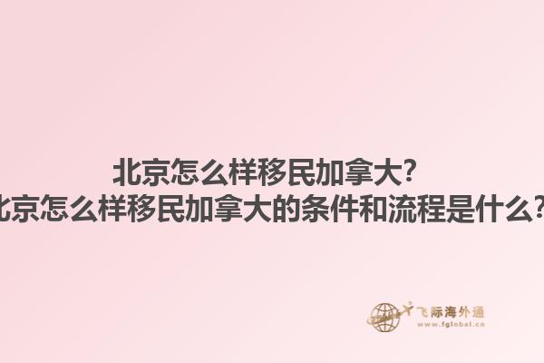 北京怎么樣移民加拿大？北京怎么樣移民加拿大的條件和流程是什么？1.jpg