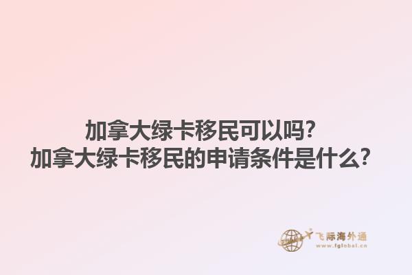 加拿大綠卡移民可以嗎？加拿大綠卡移民的申請(qǐng)條件是什么？1.jpg