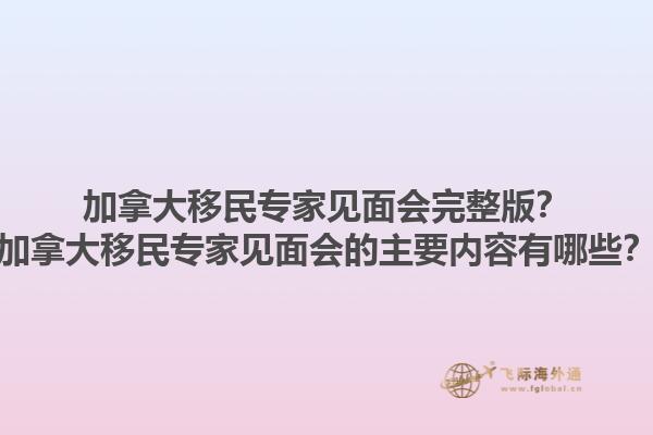 加拿大移民專家見面會完整版？加拿大移民專家見面會的主要內(nèi)容有哪些？1.jpg