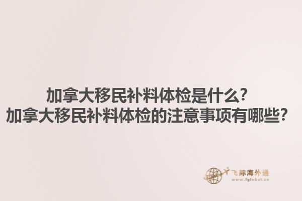 加拿大移民補(bǔ)料體檢是什么？加拿大移民補(bǔ)料體檢的注意事項(xiàng)有哪些？1.jpg