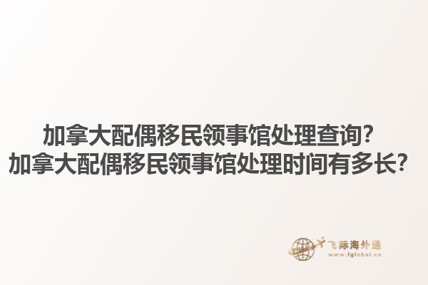 加拿大配偶移民領(lǐng)事館處理查詢？加拿大配偶移民領(lǐng)事館處理時間有多長？1.jpg
