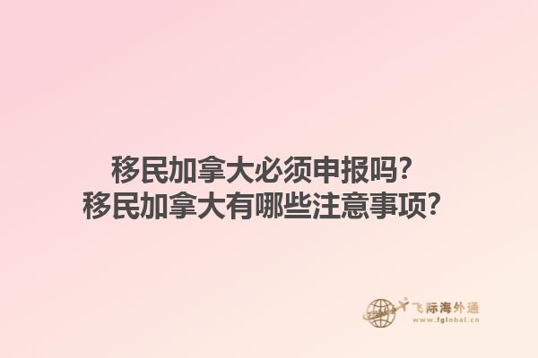 移民加拿大必須申報(bào)嗎？移民加拿大有哪些注意事項(xiàng)？1.jpg