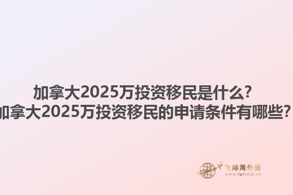 加拿大2025萬投資移民是什么？加拿大2025萬投資移民的申請條件有哪些？1.jpg