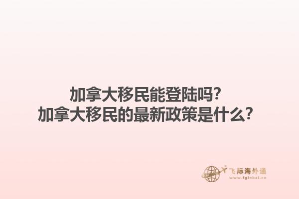 加拿大移民能登陸嗎？加拿大移民的最新政策是什么？1.jpg