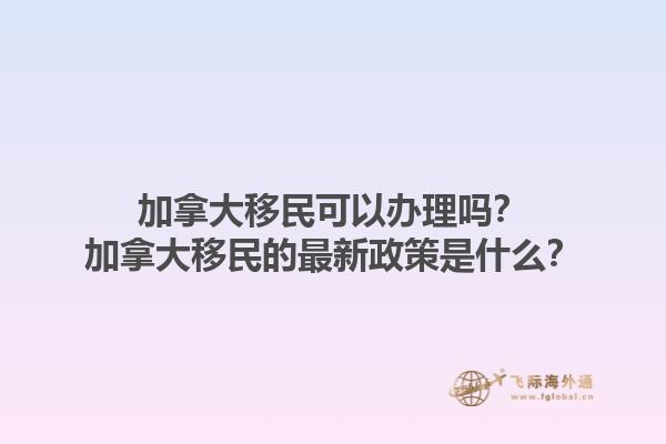 加拿大移民可以辦理嗎？加拿大移民的最新政策是什么？1.jpg