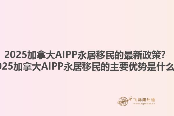 2025加拿大AIPP永居移民的最新政策？2025加拿大AIPP永居移民的主要優(yōu)勢是什么？1.jpg