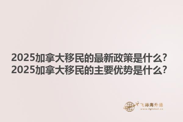 2025加拿大移民的最新政策是什么？2025加拿大移民的主要優(yōu)勢是什么？1.jpg