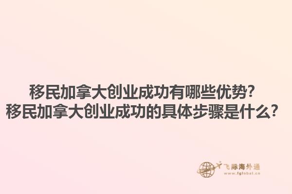 移民加拿大創(chuàng)業(yè)成功有哪些優(yōu)勢？移民加拿大創(chuàng)業(yè)成功的具體步驟是什么？1.jpg