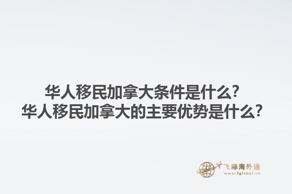 華人移民加拿大條件是什么？華人移民加拿大的主要優(yōu)勢(shì)是什么？1.jpg