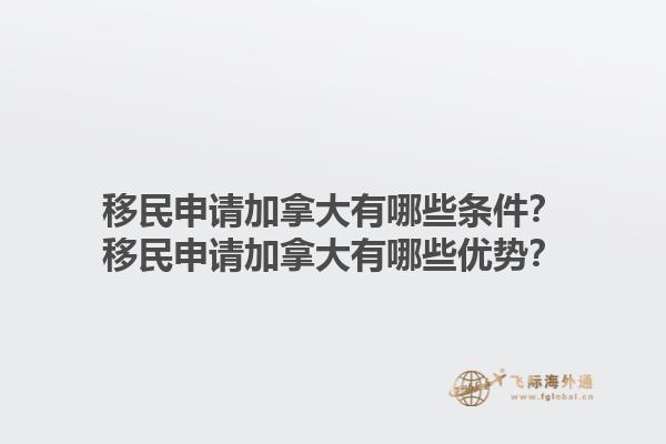 移民申請加拿大有哪些條件？移民申請加拿大有哪些優(yōu)勢？1.jpg