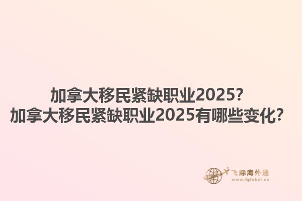 加拿大移民緊缺職業(yè)2025？加拿大移民緊缺職業(yè)2025有哪些變化？