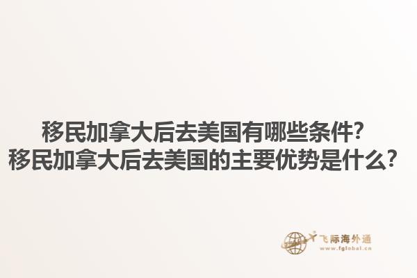移民加拿大后去美國有哪些條件？移民加拿大后去美國的主要優(yōu)勢(shì)是什么？