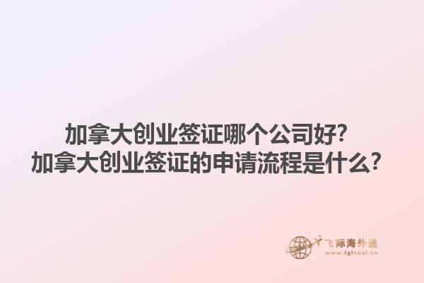 加拿大創(chuàng)業(yè)簽證哪個(gè)公司好？加拿大創(chuàng)業(yè)簽證的申請(qǐng)流程是什么？1.jpg