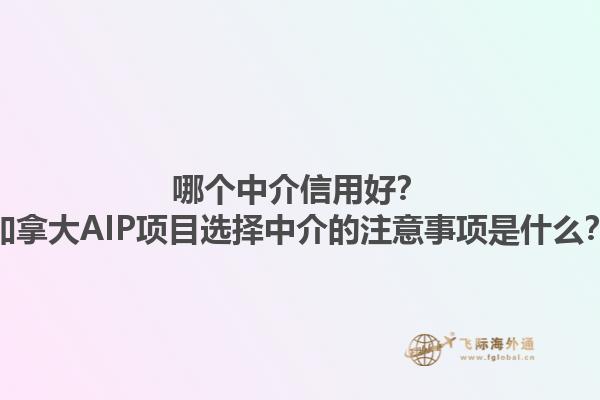 哪個中介信用好？加拿大AIP項(xiàng)目選擇中介的注意事項(xiàng)是什么？1.jpg