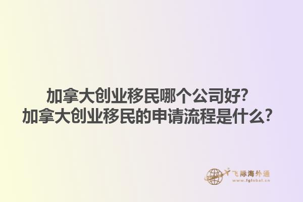 加拿大創(chuàng)業(yè)移民哪個(gè)公司好？加拿大創(chuàng)業(yè)移民的申請(qǐng)流程是什么？1.jpg