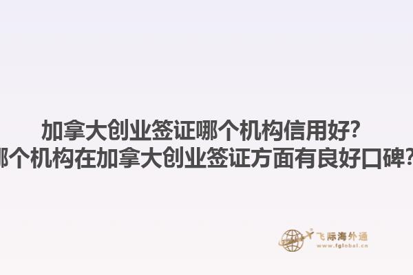 加拿大創(chuàng)業(yè)簽證哪個(gè)機(jī)構(gòu)信用好？哪個(gè)機(jī)構(gòu)在加拿大創(chuàng)業(yè)簽證方面有良好口碑？1.jpg
