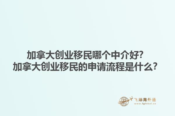 加拿大創(chuàng)業(yè)移民哪個(gè)中介好？加拿大創(chuàng)業(yè)移民的申請(qǐng)流程是什么？1.jpg