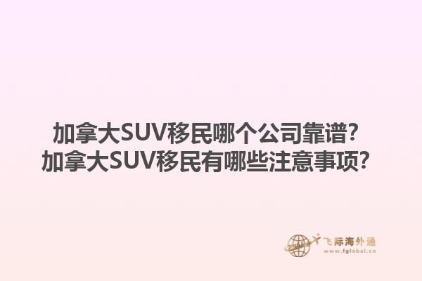 加拿大SUV移民哪個(gè)公司靠譜？加拿大SUV移民有哪些注意事項(xiàng)？1.jpg