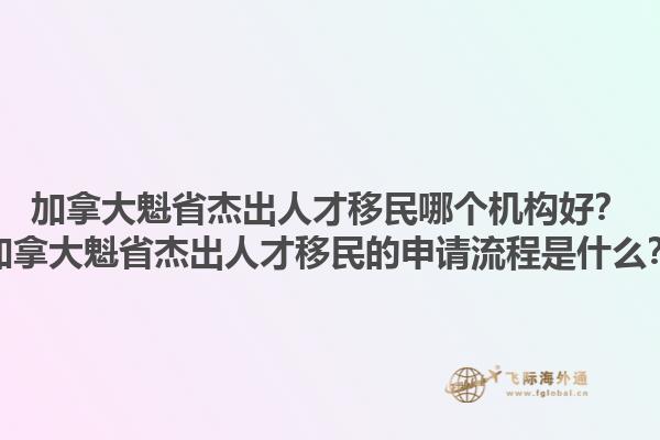 加拿大魁省杰出人才移民哪個機構(gòu)好？加拿大魁省杰出人才移民的申請流程是什么？1.jpg