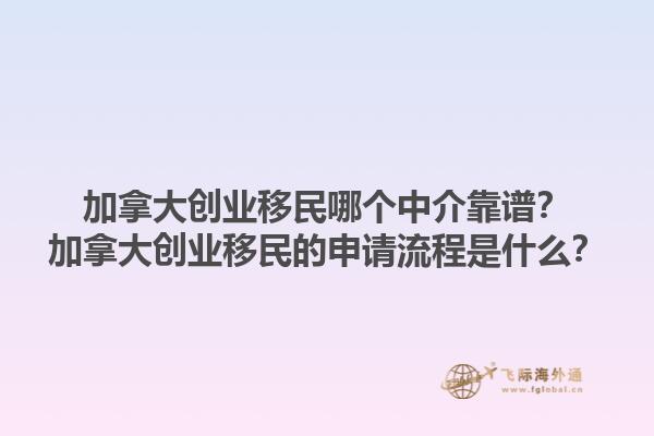 加拿大創(chuàng)業(yè)移民哪個中介靠譜？加拿大創(chuàng)業(yè)移民的申請流程是什么？1.jpg