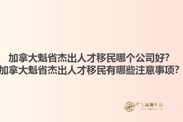 加拿大魁省杰出人才移民哪個(gè)公司好？加拿大魁省杰出人才移民有哪些注意事項(xiàng)？1.jpg