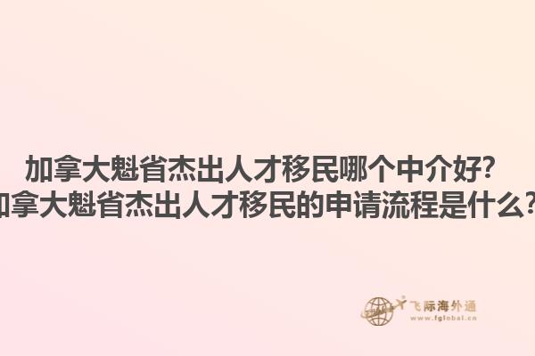 加拿大魁省杰出人才移民哪個(gè)中介好？加拿大魁省杰出人才移民的申請(qǐng)流程是什么？1.jpg