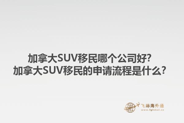 加拿大SUV移民哪個公司好？加拿大SUV移民的申請流程是什么？1.jpg