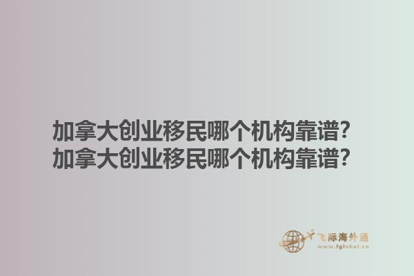 加拿大創(chuàng)業(yè)移民哪個機構靠譜？加拿大創(chuàng)業(yè)移民哪個機構靠譜？1.jpg