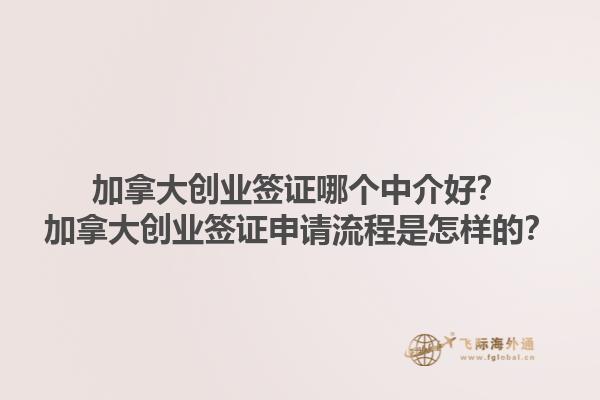 加拿大創(chuàng)業(yè)簽證哪個中介好？加拿大創(chuàng)業(yè)簽證申請流程是怎樣的？1.jpg