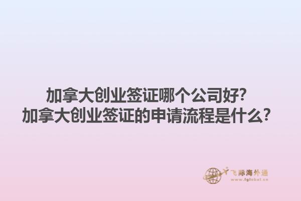 加拿大創(chuàng)業(yè)簽證哪個公司好？加拿大創(chuàng)業(yè)簽證的申請流程是什么？1.jpg
