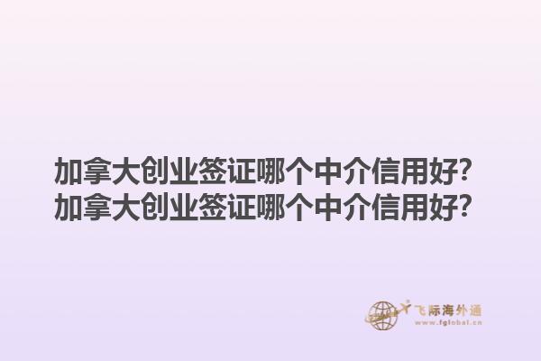 加拿大創(chuàng)業(yè)簽證哪個中介信用好？加拿大創(chuàng)業(yè)簽證哪個中介信用好？1.jpg