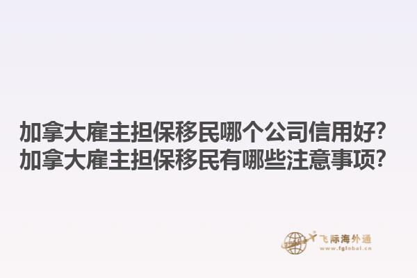 加拿大雇主擔保移民哪個公司信用好？加拿大雇主擔保移民有哪些注意事項？1.jpg