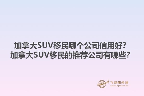 加拿大SUV移民哪個公司信用好？加拿大SUV移民的推薦公司有哪些？1.jpg