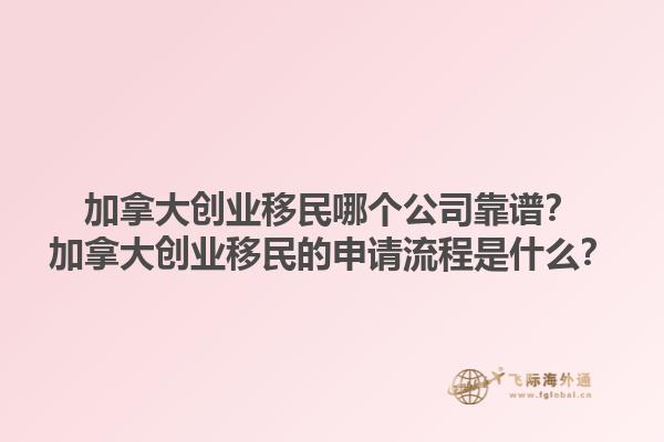 加拿大創(chuàng)業(yè)移民哪個公司靠譜？加拿大創(chuàng)業(yè)移民的申請流程是什么？1.jpg