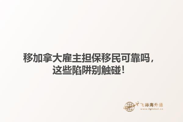 移加拿大雇主擔保移民可靠嗎，這些陷阱別觸碰！1.jpg