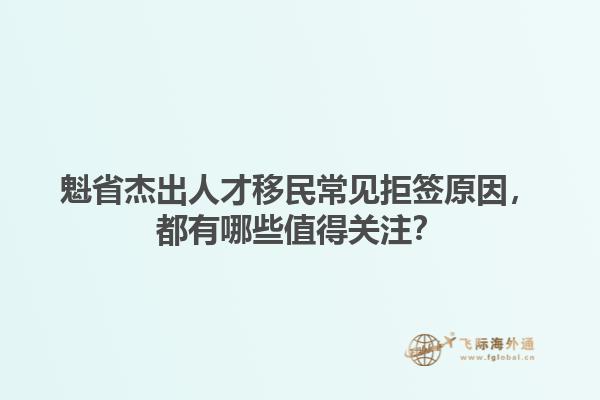 魁省杰出人才移民常見(jiàn)拒簽原因，都有哪些值得關(guān)注？1.jpg