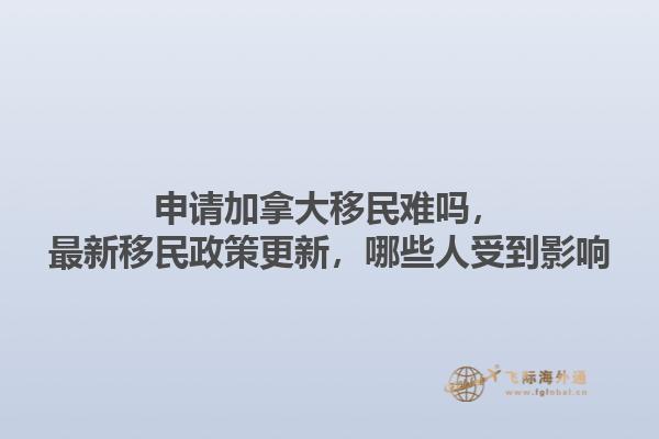申請加拿大移民難嗎，最新移民政策更新，哪些人受到影響1.jpg