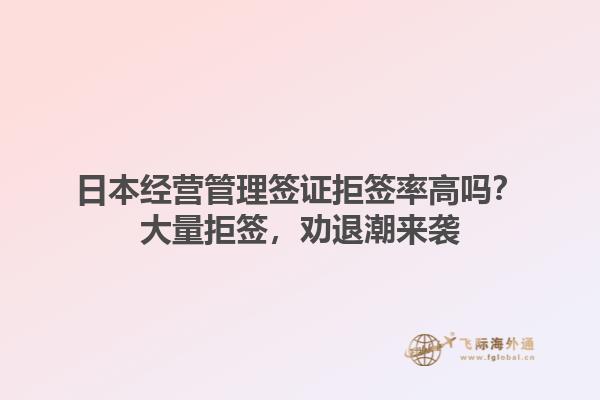 日本經營管理簽證拒簽率高嗎？大量拒簽，勸退潮來襲1.jpg