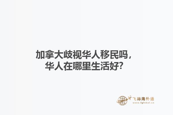 加拿大歧視華人移民嗎，華人在哪里生活好？1.jpg