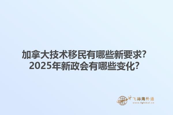 加拿大技術(shù)移民有哪些新要求？2025年新政會(huì)有哪些變化？1.jpg