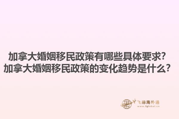 加拿大婚姻移民政策有哪些具體要求？加拿大婚姻移民政策的變化趨勢是什么？1.jpg