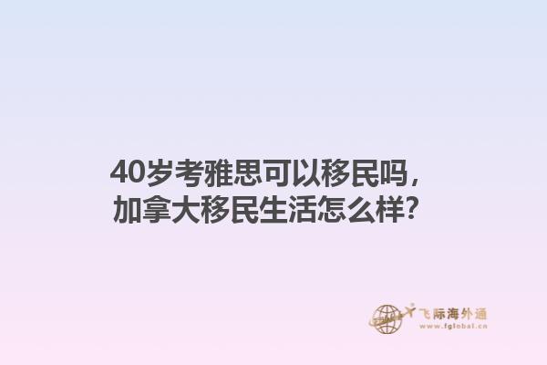 40歲考雅思可以移民嗎，加拿大移民生活怎么樣？1.jpg