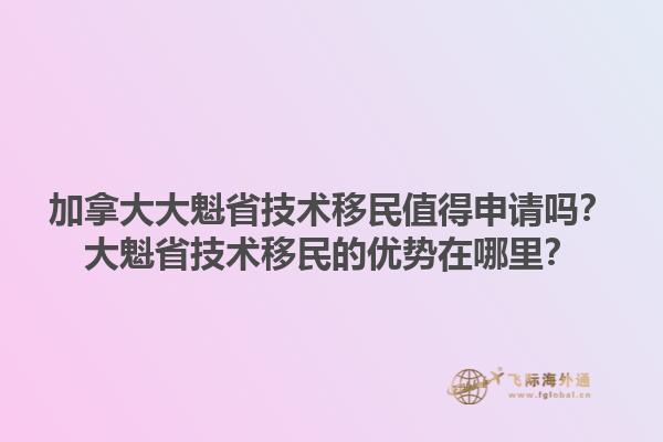 加拿大大魁省技術(shù)移民值得申請(qǐng)嗎？大魁省技術(shù)移民的優(yōu)勢(shì)在哪里？1.jpg