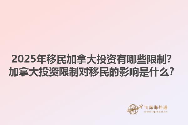 2025年移民加拿大投資有哪些限制？加拿大投資限制對移民的影響是什么？1.jpg