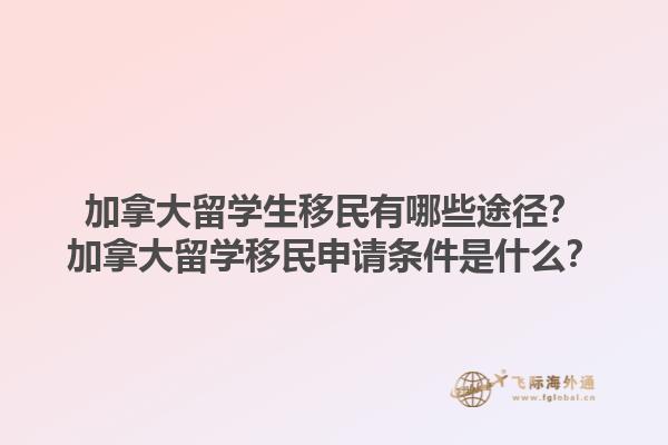 加拿大留學(xué)生移民有哪些途徑？加拿大留學(xué)移民申請(qǐng)條件是什么？1.jpg