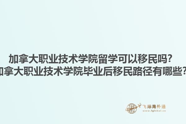 加拿大職業(yè)技術(shù)學(xué)院留學(xué)可以移民嗎？加拿大職業(yè)技術(shù)學(xué)院畢業(yè)后移民路徑有哪些？1.jpg